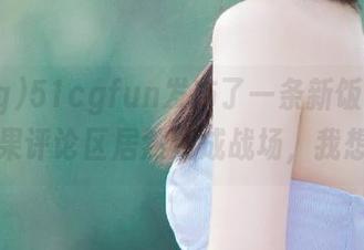 51cgfun发布了一条新饭圈的瓜，结果评论区居然变成战场，我想逃！