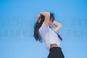 “51cgfun”app，让食物和瓜瓜们成为我最坚实的后盾，不怕摔倒～