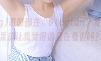 明明都在“51cgfun”发布，结果却让我觉得像是在看假吗？