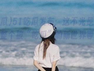 51吃瓜发布：这不光是网址，还有一整个被“吃瓜”的新世界等你来逛！