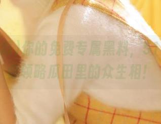 你的免费专属黑料，51吃瓜让你领略瓜田里的众生相！