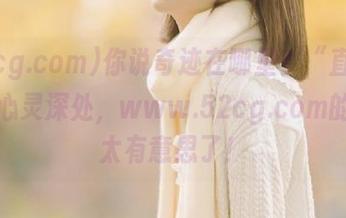 你说奇迹在哪里？“直达”我的心灵深处，www.52cg.com的内容太有意思了！