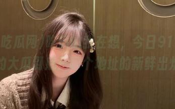 吃瓜的我在想，今日91吃瓜网的大瓜到底是哪个地址的新鲜出炉？