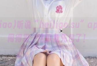 听说“heiliao.su”app最近闹得很，这瓜我先包了！