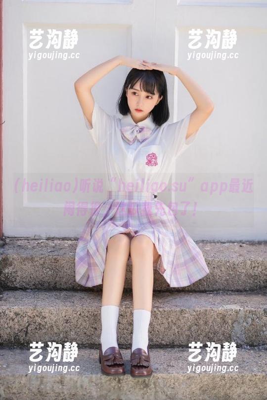 听说“heiliao.su”app最近闹得很，这瓜我先包了！