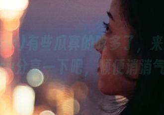 有些瓜真的吃多了，来heiliao.su分享一下吧，顺便消消气！