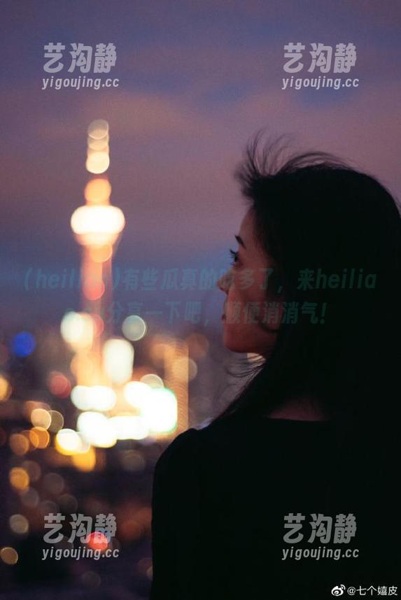 有些瓜真的吃多了，来heiliao.su分享一下吧，顺便消消气！