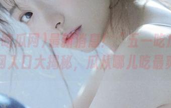 最新消息！“五一吃瓜网”官网入口大揭秘，瓜从哪儿吃最爽？
