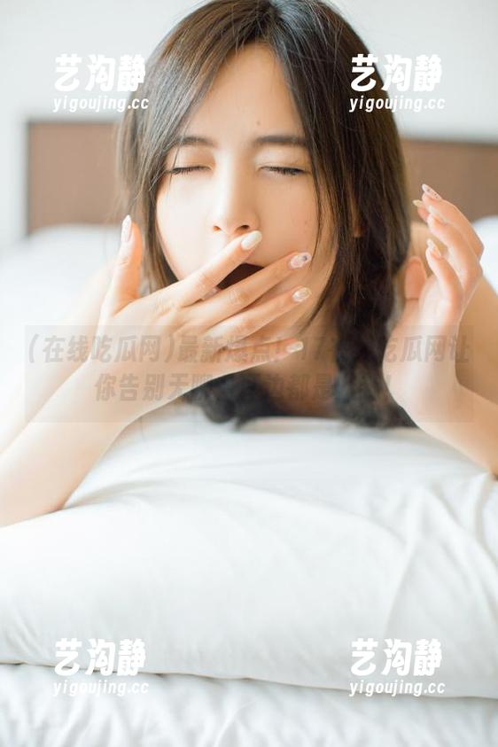 在线吃瓜网 最新爆点!17在线吃瓜网让你告别无聊,耳边都是八卦!
